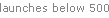 launches below 500